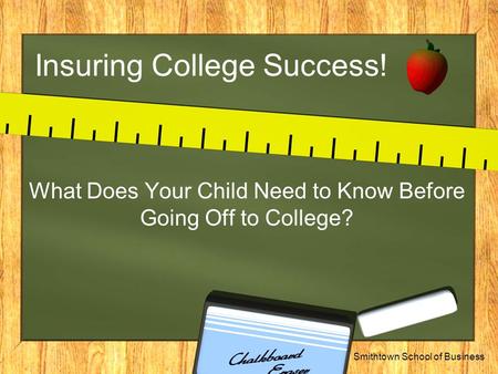 Smithtown School of Business Insuring College Success! What Does Your Child Need to Know Before Going Off to College?