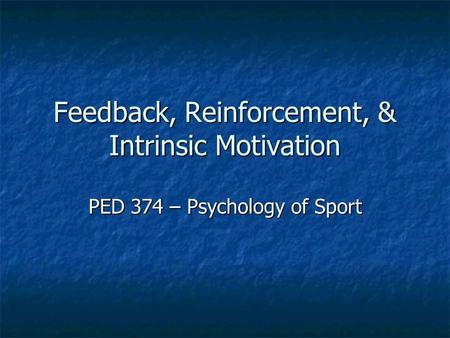 Feedback, Reinforcement, & Intrinsic Motivation PED 374 – Psychology of Sport.