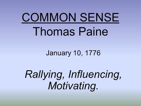 COMMON SENSE Thomas Paine January 10, 1776 Rallying, Influencing, Motivating.