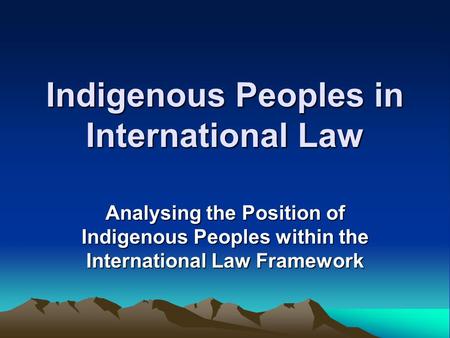 Indigenous Peoples in International Law Analysing the Position of Indigenous Peoples within the International Law Framework.