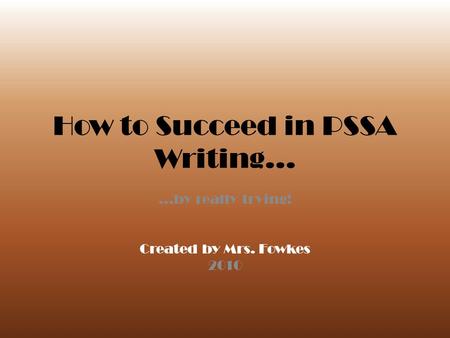 How to Succeed in PSSA Writing… …by really trying! Created by Mrs. Fowkes 2010.