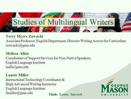 Think. Learn. Succeed. Studies of Multilingual Writers Terry Myers Zawacki Associate Professor, English Department, Director Writing Across the Curriculum.