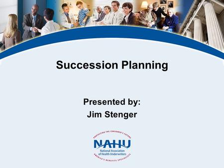 Succession Planning Presented by: Jim Stenger. © 2011, National Association of Health Underwriters www.nahu.org What Is Succession Planning? Why Is It.