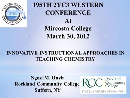 195TH 2YC3 WESTERN CONFERENCE At Mircosta College March 30, 2012 INNOVATIVE INSTRUCTIONAL APPROACHES IN TEACHING CHEMISTRY Ngozi M. Onyia Rockland Community.