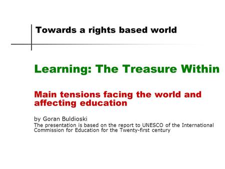 Towards a rights based world Learning: The Treasure Within Main tensions facing the world and affecting education by Goran Buldioski The presentation is.