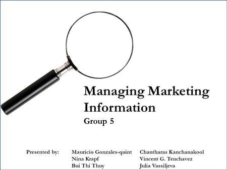 Managing Marketing Information Group 5 Presented by: Mauricio Gonzales-quint Chantharas Kanchanakool Nina Krapf Vincent G. Tenchavez Bui Thi Thuy Julia.