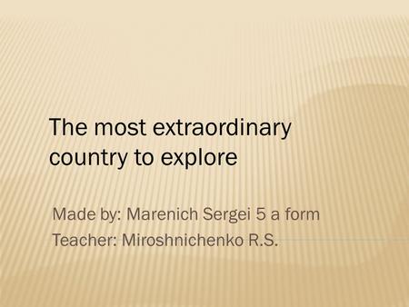 Made by: Marenich Sergei 5 a form Teacher: Miroshnichenko R.S. The most extraordinary country to explore.