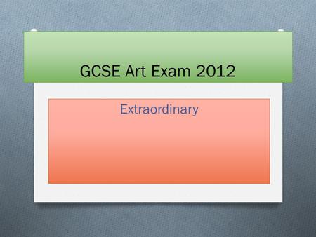 GCSE Art Exam 2012 Extraordinary. O Remember the title is only a starting point O My advice is to stick to Extraordinary. O You have 8 weeks to research.