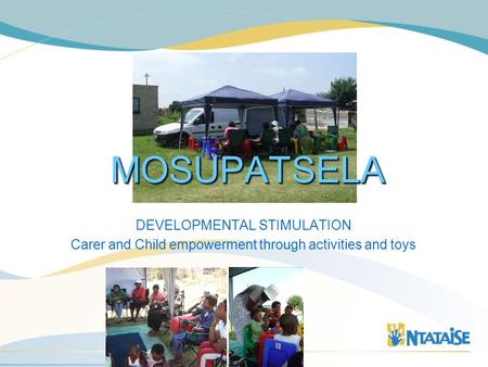 MOSUPATSELAMOSUPATSELA DEVELOPMENTAL STIMULATION Carer and Child empowerment through activities and toys.