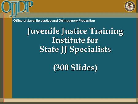 Juvenile Justice Training Institute for State JJ Specialists (300 Slides)