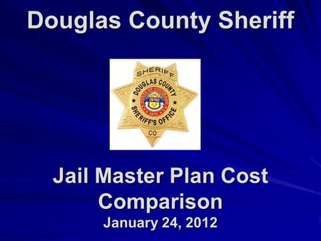 Douglas County Sheriff Jail Master Plan Cost Comparison January 24, 2012.