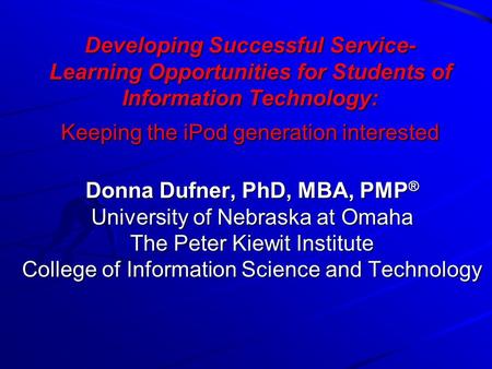 Developing Successful Service- Learning Opportunities for Students of Information Technology: Keeping the iPod generation interested Donna Dufner, PhD,