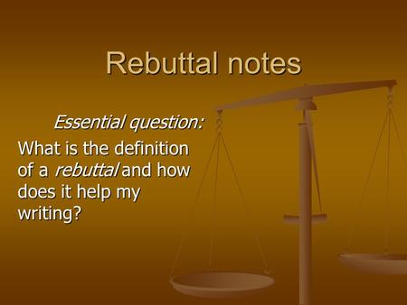 Rebuttal notes Essential question: What is the definition of a rebuttal and how does it help my writing?