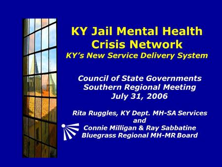 KY Jail Mental Health Crisis Network KY’s New Service Delivery System Council of State Governments Southern Regional Meeting July 31, 2006 Rita Ruggles,