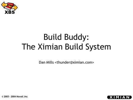 © 2003 - 2004 Novell, Inc. XBS Build Buddy: The Ximian Build System Dan Mills.