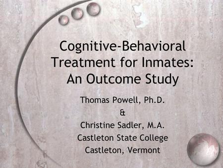 Cognitive-Behavioral Treatment for Inmates: An Outcome Study Thomas Powell, Ph.D. & Christine Sadler, M.A. Castleton State College Castleton, Vermont.