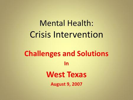 Mental Health: Crisis Intervention Challenges and Solutions In West Texas August 9, 2007.