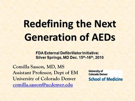 Redefining the Next Generation of AEDs Comilla Sasson, MD, MS Assistant Professor, Dept of EM University of Colorado Denver