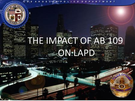 THE IMPACT OF AB 109 ON LAPD. Overview AB 109 impact on the LAPD Statistical information AB 109 impact on LAPD jail facilities Securing the safety of.