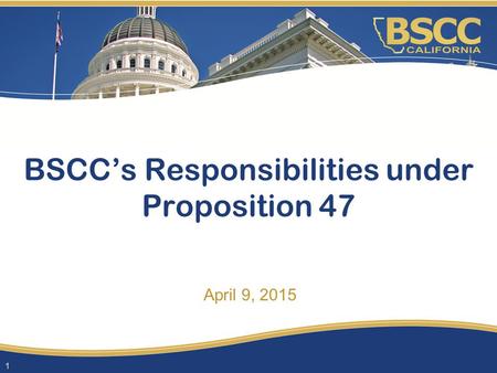 April 9, 2015 BSCC’s Responsibilities under Proposition 47 1.