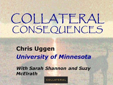 1 COLLATERAL CONSEQUENCES Chris Uggen University of Minnesota With Sarah Shannon and Suzy McElrath.