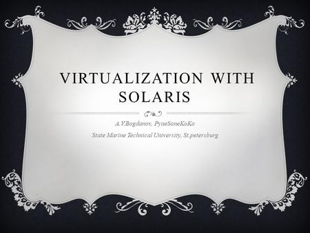 VIRTUALIZATION WITH SOLARIS A.V.Bogdanov, PyaeSoneKoKo State Marine Technical University, St.petersburg.