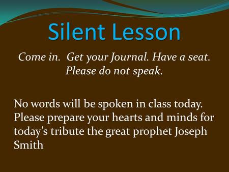 Silent Lesson Come in. Get your Journal. Have a seat. Please do not speak. No words will be spoken in class today. Please prepare your hearts and minds.