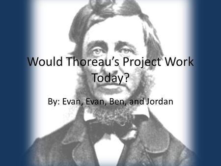 Would Thoreau’s Project Work Today? By: Evan, Evan, Ben, and Jordan.