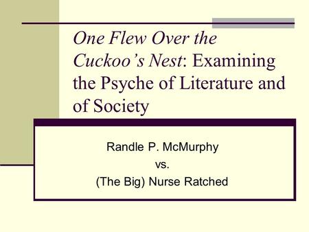 One Flew Over the Cuckoo’s Nest: Examining the Psyche of Literature and of Society Randle P. McMurphy vs. (The Big) Nurse Ratched.