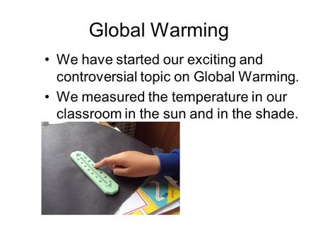 Global Warming We have started our exciting and controversial topic on Global Warming. We measured the temperature in our classroom in the sun and in the.