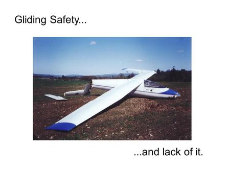 Gliding Safety......and lack of it.. Is it dangerous? 400,000 launches per year 160,000 hours 1,500,000 km 4 fatalities per year (on average) i.e. 1 death.