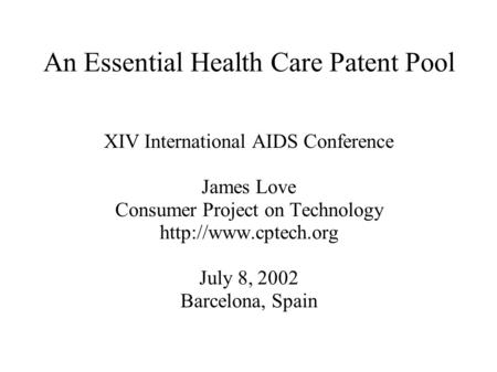 An Essential Health Care Patent Pool XIV International AIDS Conference James Love Consumer Project on Technology  July 8, 2002 Barcelona,