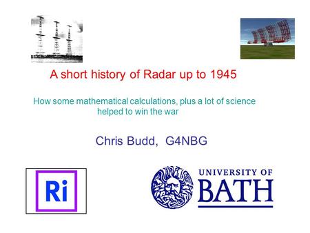 A short history of Radar up to 1945 How some mathematical calculations, plus a lot of science helped to win the war Chris Budd, G4NBG.