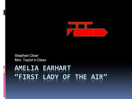 Stephen Cloer Mrs. Taylor’s Class. Young Amelia  In 1897 Amelia Earhart was born in Kansas.  Amelia loved to play in her yard and loved to learn. 