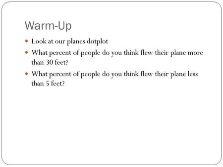 Warm-Up Look at our planes dotplot What percent of people do you think flew their plane more than 30 feet? What percent of people do you think flew their.