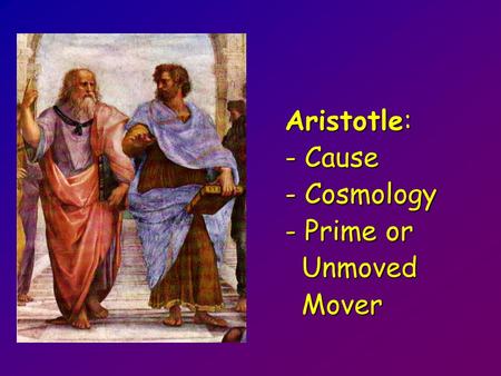 Aristotle: - Cause - Cosmology - Prime or Unmoved Mover.