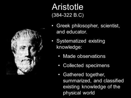 Aristotle (384-322 B.C) Greek philosopher, scientist, and educator. Systematized existing knowledge: Made observations Collected specimens Gathered together,