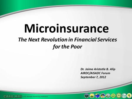 Microinsurance The Next Revolution in Financial Services for the Poor Dr. Jaime Aristotle B. Alip AIRDC/AISADC Forum September 7, 2012.