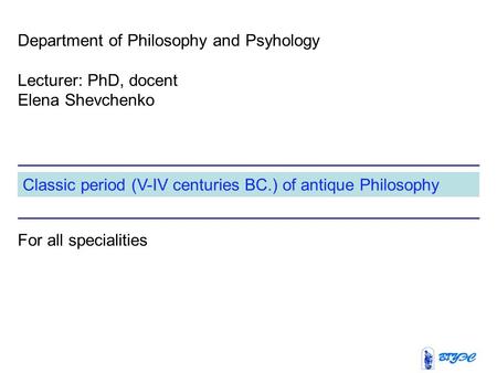 Classic period (V-IV centuries BC.) of antique Philosophy Department of Philosophy and Psyhology Lecturer: PhD, docent Elena Shevchenko For all specialities.