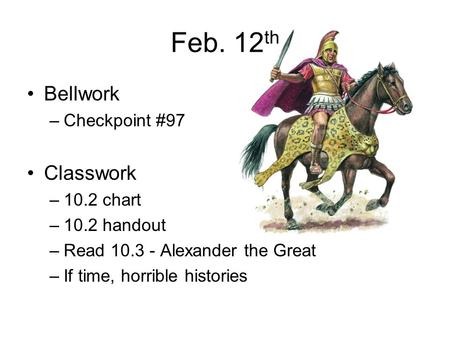 Feb. 12 th Bellwork –Checkpoint #97 Classwork –10.2 chart –10.2 handout –Read 10.3 - Alexander the Great –If time, horrible histories.