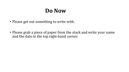 Do Now Please get out something to write with. Please grab a piece of paper from the stack and write your name and the date in the top right-hand corner.