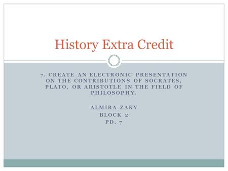 7. CREATE AN ELECTRONIC PRESENTATION ON THE CONTRIBUTIONS OF SOCRATES, PLATO, OR ARISTOTLE IN THE FIELD OF PHILOSOPHY. ALMIRA ZAKY BLOCK 2 PD. 7 History.