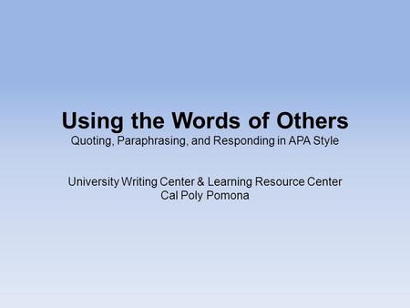 Using the Words of Others Quoting, Paraphrasing, and Responding in APA Style University Writing Center & Learning Resource Center Cal Poly Pomona.