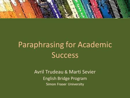 Avril Trudeau & Marti Sevier English Bridge Program Simon Fraser University Paraphrasing for Academic Success.