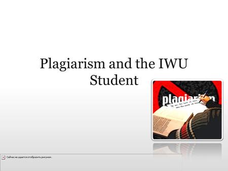 Plagiarism and the IWU Student. … I’ve been hearing about plagiarism since I was in preschool! … of course I know it’s wrong and I could get in trouble.