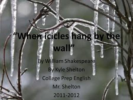 “When icicles hang by the wall” By William Shakespeare By Kyle Shelton College Prep English Mr. Shelton 2011-2012.