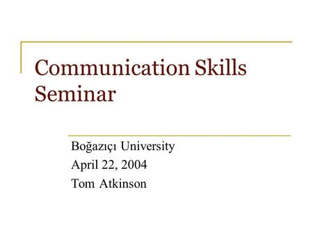 Communication Skills Seminar Boğazıçı University April 22, 2004 Tom Atkinson.