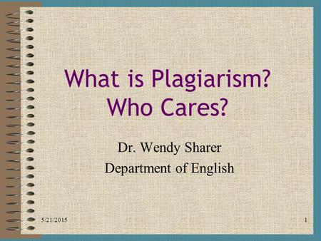 5/21/20151 What is Plagiarism? Who Cares? Dr. Wendy Sharer Department of English.