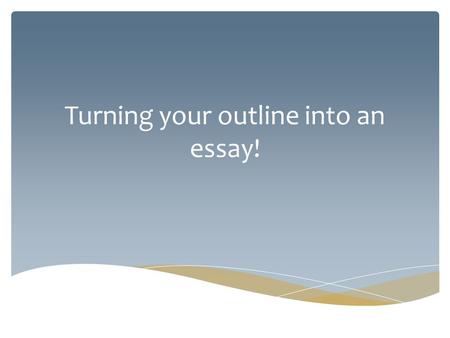 Turning your outline into an essay!. 1.A Topic Sentence – a topic sentence introduces your reader to what you will be discussing in this paragraph 2.The.