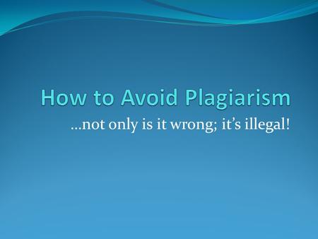 …not only is it wrong; it’s illegal!. What is plagiarism? Plagiarism is passing off the words or work of another person as your own. It is not giving.